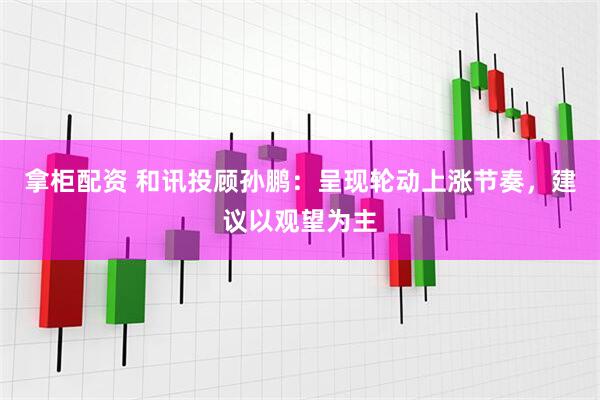拿柜配资 和讯投顾孙鹏：呈现轮动上涨节奏，建议以观望为主