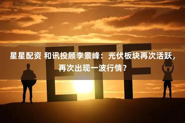 星星配资 和讯投顾李景峰：光伏板块再次活跃，再次出现一波行情？