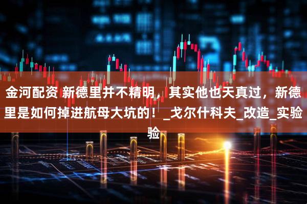 金河配资 新德里并不精明，其实他也天真过，新德里是如何掉进航母大坑的！_戈尔什科夫_改造_实验