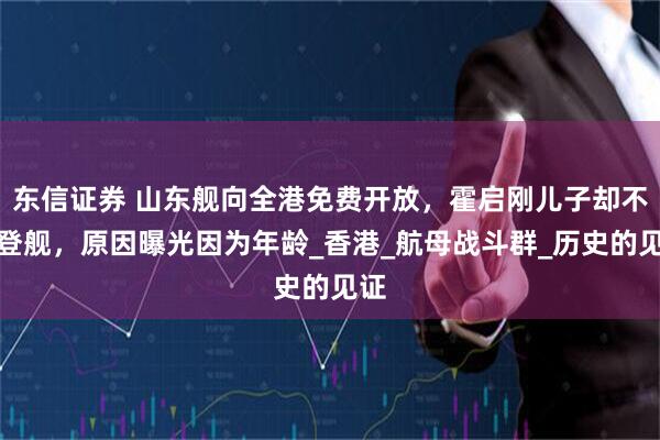 东信证券 山东舰向全港免费开放，霍启刚儿子却不能登舰，原因曝光因为年龄_香港_航母战斗群_历史的见证