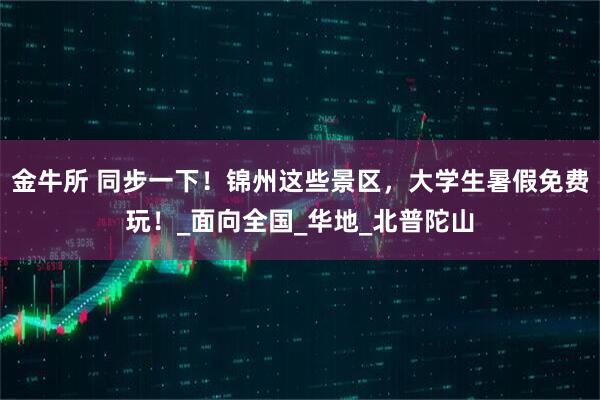 金牛所 同步一下！锦州这些景区，大学生暑假免费玩！_面向全国_华地_北普陀山