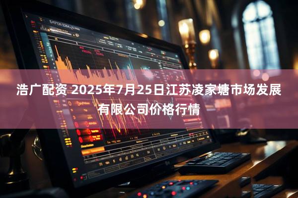 浩广配资 2025年7月25日江苏凌家塘市场发展有限公司价格行情