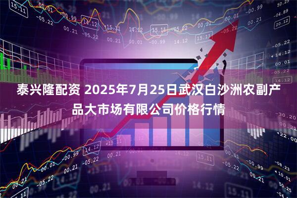 泰兴隆配资 2025年7月25日武汉白沙洲农副产品大市场有限公司价格行情