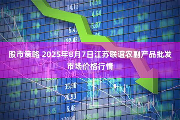 股市策略 2025年8月7日江苏联谊农副产品批发市场价格行情