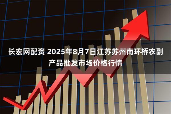 长宏网配资 2025年8月7日江苏苏州南环桥农副产品批发市场价格行情