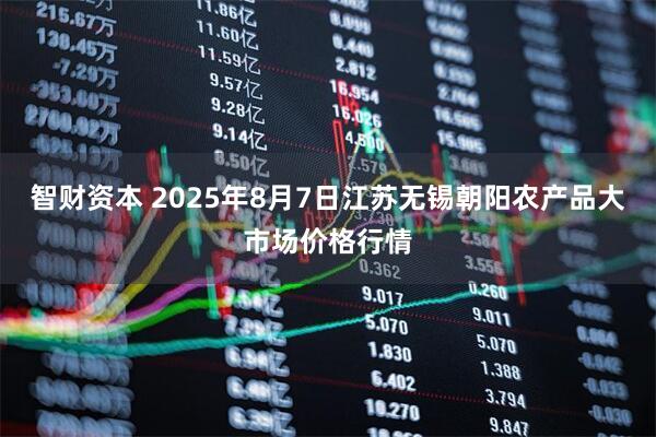 智财资本 2025年8月7日江苏无锡朝阳农产品大市场价格行情