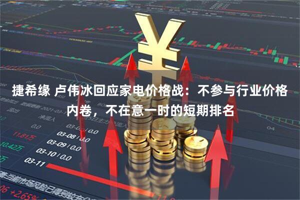 捷希缘 卢伟冰回应家电价格战：不参与行业价格内卷，不在意一时的短期排名