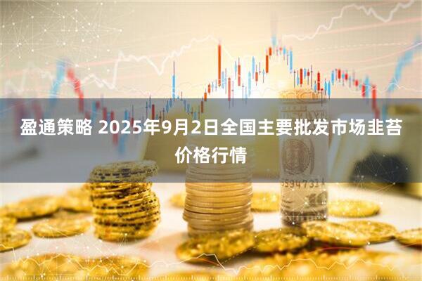 盈通策略 2025年9月2日全国主要批发市场韭苔价格行情
