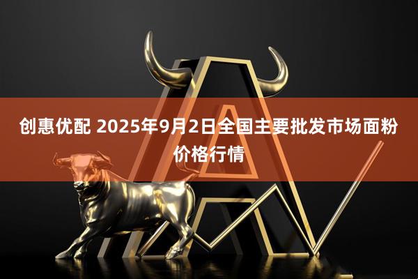 创惠优配 2025年9月2日全国主要批发市场面粉价格行情