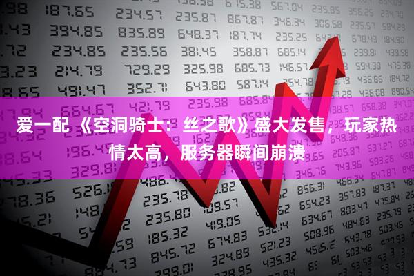 爱一配 《空洞骑士：丝之歌》盛大发售，玩家热情太高，服务器瞬间崩溃