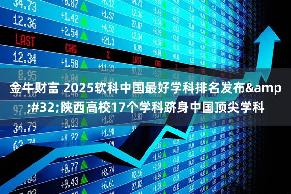 金牛财富 2025软科中国最好学科排名发布 陕西高校17个学科跻身中国顶尖学科