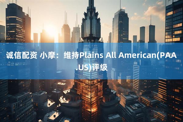 诚信配资 小摩：维持Plains All American(PAA.US)评级