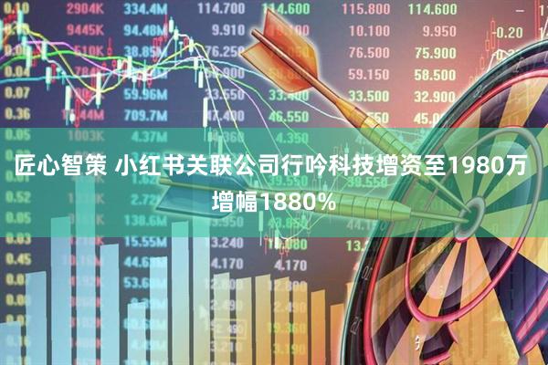 匠心智策 小红书关联公司行吟科技增资至1980万 增幅1880%