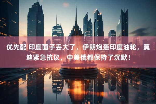 优先配 印度面子丢大了，伊朗炮轰印度油轮，莫迪紧急抗议，中美俄都保持了沉默！